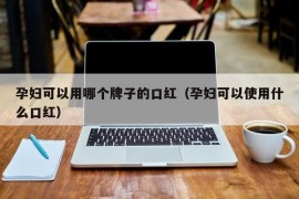 孕妇可以用哪个牌子的口红（孕妇可以使用什么口红）