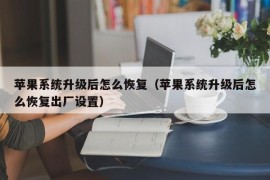 苹果系统升级后怎么恢复（苹果系统升级后怎么恢复出厂设置）