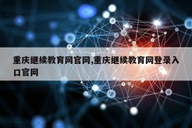 重庆继续教育网官网,重庆继续教育网登录入口官网