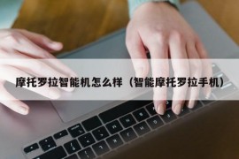 摩托罗拉智能机怎么样（智能摩托罗拉手机）