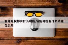 智能电视都有什么功能,智能电视有什么功能怎么用