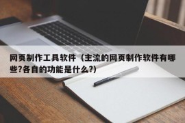 网页制作工具软件（主流的网页制作软件有哪些?各自的功能是什么?）