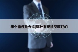 哪个重疾险合适|哪种重疾险受欢迎的