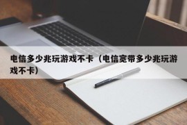 电信多少兆玩游戏不卡（电信宽带多少兆玩游戏不卡）