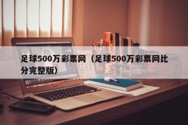 足球500万彩票网（足球500万彩票网比分完整版）