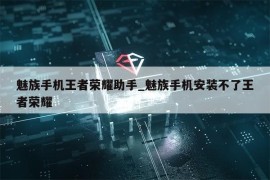 魅族手机王者荣耀助手_魅族手机安装不了王者荣耀