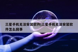 三星手机无法安装软件|三星手机无法安装软件怎么回事