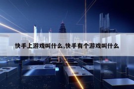 快手上游戏叫什么,快手有个游戏叫什么