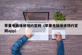 苹果电脑维修预约官网（苹果电脑维修预约官网app）