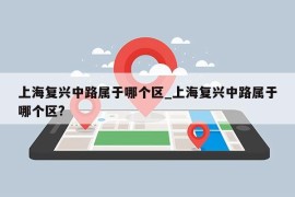 上海复兴中路属于哪个区_上海复兴中路属于哪个区?