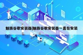 魅族谷歌安装器|魅族谷歌安装器一直在安装