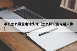 手机怎么设置电话头像（怎么样设置电话头像）