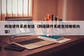 网络硬件系统包括（网络硬件系统包括哪些内容）