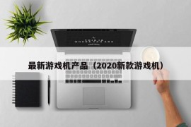 最新游戏机产品（2020新款游戏机）