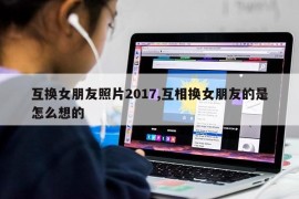 互换女朋友照片2017,互相换女朋友的是怎么想的