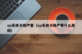 xp系统卡顿严重（xp系统卡顿严重什么原因）