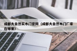 成都大自然实木门官网（成都大自然木门厂家在哪里）