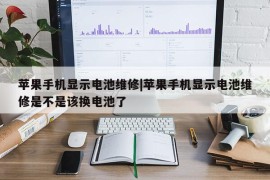 苹果手机显示电池维修|苹果手机显示电池维修是不是该换电池了