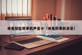 米兔智能故事机声音小（米兔故事机杂音）