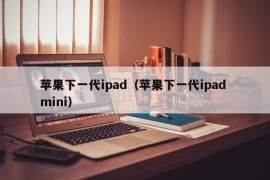 苹果下一代ipad（苹果下一代ipad mini）