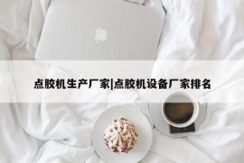 点胶机生产厂家|点胶机设备厂家排名