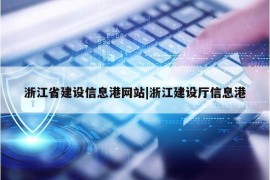 浙江省建设信息港网站|浙江建设厅信息港