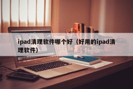 ipad清理软件哪个好（好用的ipad清理软件）