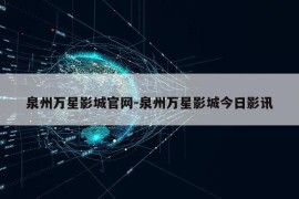 泉州万星影城官网-泉州万星影城今日影讯