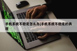 手机系统不稳定怎么办|手机系统不稳定的表现