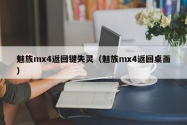 魅族mx4返回键失灵（魅族mx4返回桌面）