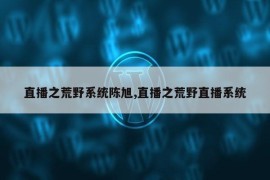 直播之荒野系统陈旭,直播之荒野直播系统