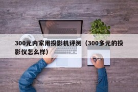 300元内家用投影机评测（300多元的投影仪怎么样）