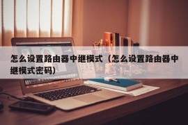 怎么设置路由器中继模式（怎么设置路由器中继模式密码）