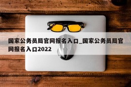 国家公务员局官网报名入口_国家公务员局官网报名入口2022