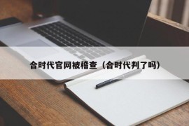 合时代官网被稽查（合时代判了吗）