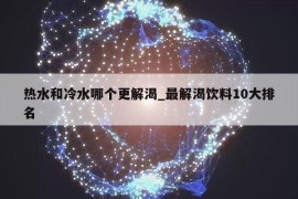 热水和冷水哪个更解渴_最解渴饮料10大排名