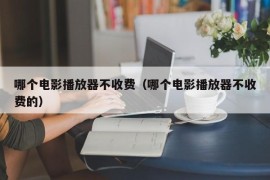 哪个电影播放器不收费（哪个电影播放器不收费的）