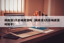 网商贷3万影响房贷吗（网商贷3万影响房贷吗知乎）