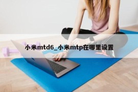 小米mtd6_小米mtp在哪里设置