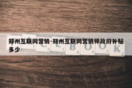 郑州互联网营销-郑州互联网营销师政府补贴多少