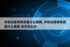 手机玩游戏发烫是什么原因_手机玩游戏发烫是什么原因 应该怎么办