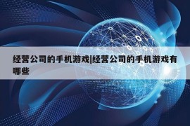 经营公司的手机游戏|经营公司的手机游戏有哪些