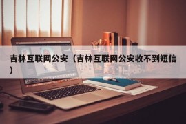 吉林互联网公安（吉林互联网公安收不到短信）