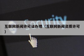 互联网新闻许可证办理（互联网新闻资质许可）