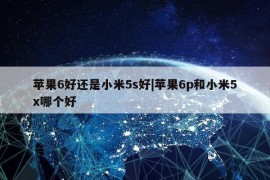 苹果6好还是小米5s好|苹果6p和小米5x哪个好