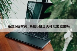 系统b超时间_系统b超当天可以出结果吗