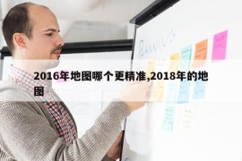 2016年地图哪个更精准,2018年的地图