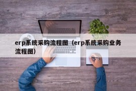 erp系统采购流程图（erp系统采购业务流程图）