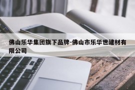 佛山乐华集团旗下品牌-佛山市乐华世建材有限公司