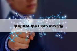 苹果1024-苹果10pro max价格